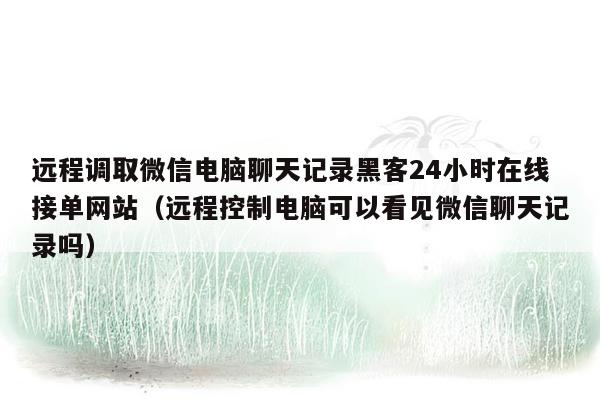 远程调取微信电脑聊天记录黑客24小时在线接单网站（远程控制电脑可以看见微信聊天记录吗）