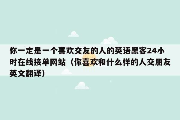 你一定是一个喜欢交友的人的英语黑客24小时在线接单网站（你喜欢和什么样的人交朋友英文翻译）