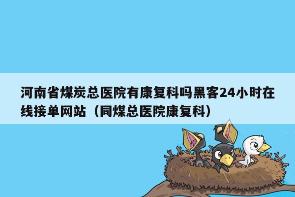 河南省煤炭总医院有康复科吗黑客24小时在线接单网站（同煤总医院康复科）