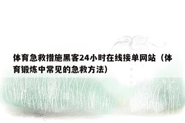 体育急救措施黑客24小时在线接单网站（体育锻炼中常见的急救方法）