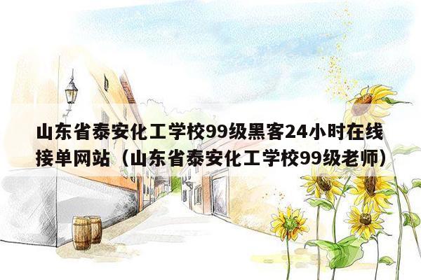 山东省泰安化工学校99级黑客24小时在线接单网站（山东省泰安化工学校99级老师）