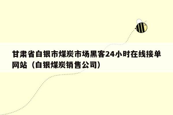 甘肃省白银市煤炭市场黑客24小时在线接单网站（白银煤炭销售公司）