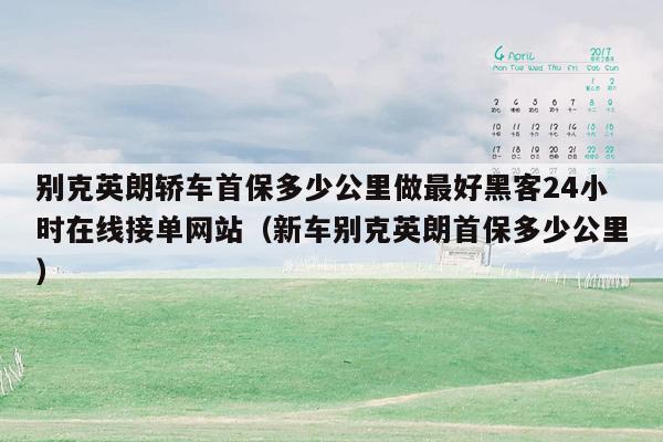 别克英朗轿车首保多少公里做最好黑客24小时在线接单网站（新车别克英朗首保多少公里）