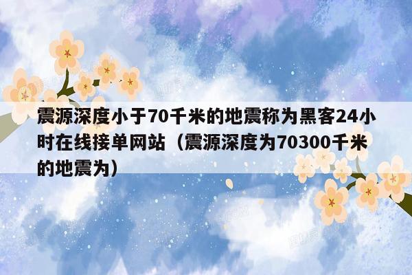 震源深度小于70千米的地震称为黑客24小时在线接单网站（震源深度为70300千米的地震为）