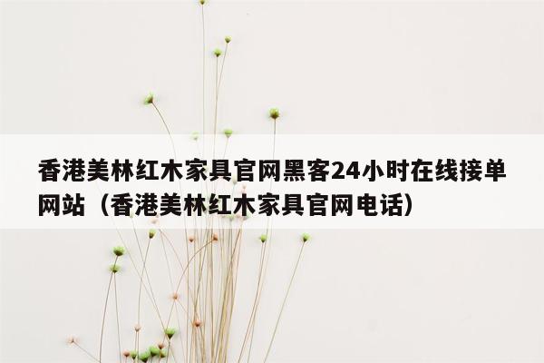 香港美林红木家具官网黑客24小时在线接单网站（香港美林红木家具官网电话）