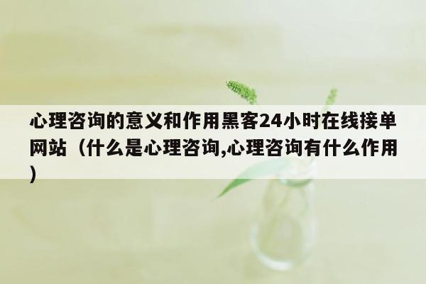 心理咨询的意义和作用黑客24小时在线接单网站（什么是心理咨询,心理咨询有什么作用）