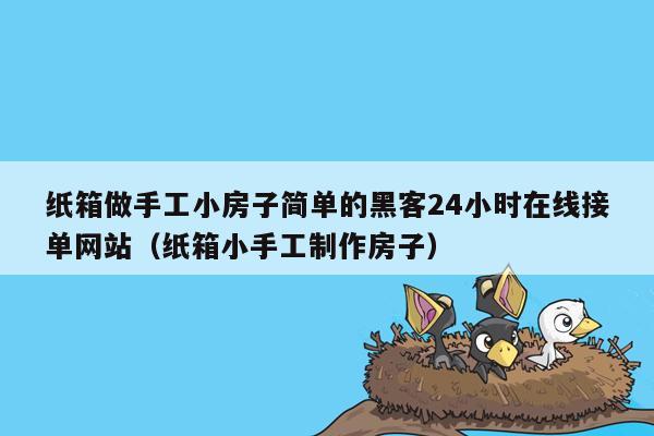 纸箱做手工小房子简单的黑客24小时在线接单网站（纸箱小手工制作房子）