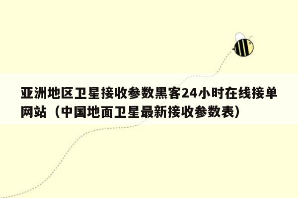 亚洲地区卫星接收参数黑客24小时在线接单网站（中国地面卫星最新接收参数表）