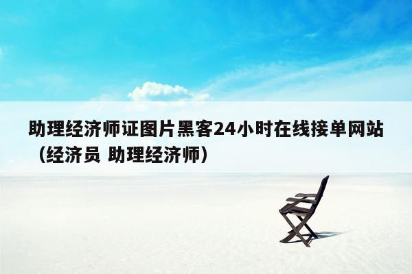 助理经济师证图片黑客24小时在线接单网站（经济员 助理经济师）