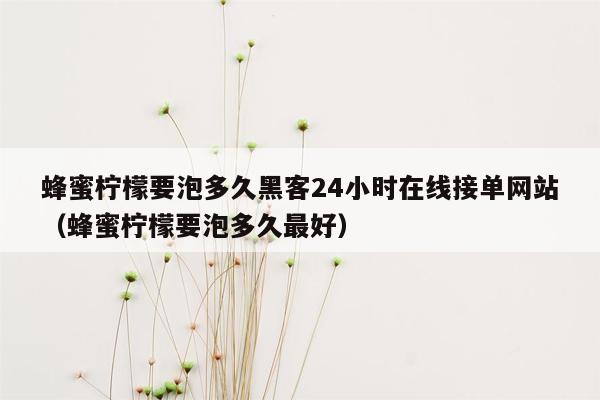 蜂蜜柠檬要泡多久黑客24小时在线接单网站（蜂蜜柠檬要泡多久最好）