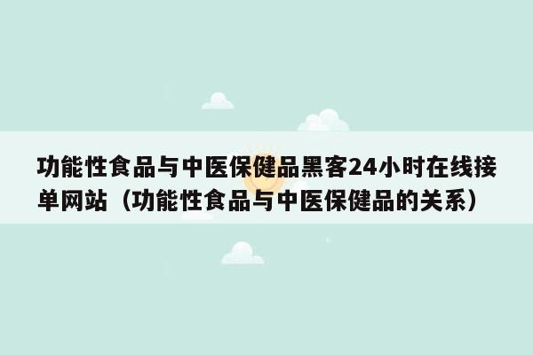 功能性食品与中医保健品黑客24小时在线接单网站（功能性食品与中医保健品的关系）