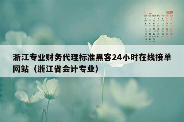 浙江专业财务代理标准黑客24小时在线接单网站（浙江省会计专业）