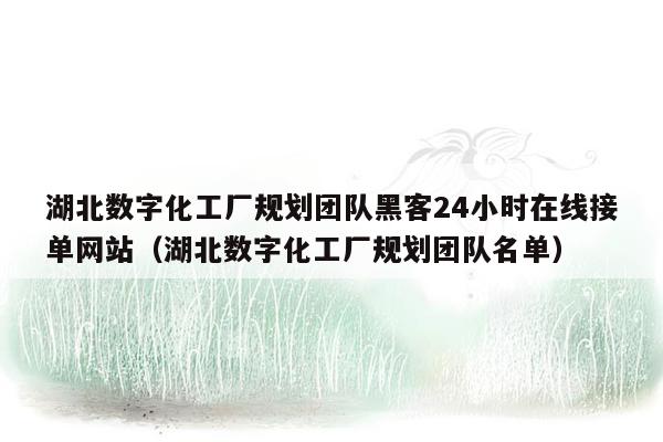 湖北数字化工厂规划团队黑客24小时在线接单网站（湖北数字化工厂规划团队名单）