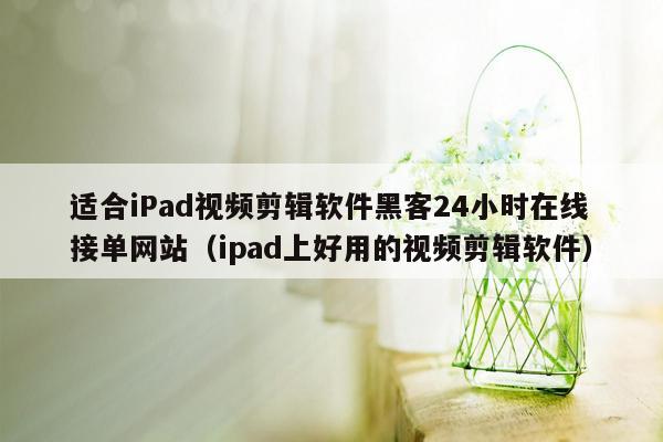 适合iPad视频剪辑软件黑客24小时在线接单网站（ipad上好用的视频剪辑软件）