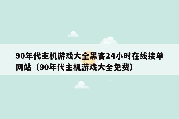 90年代主机游戏大全黑客24小时在线接单网站（90年代主机游戏大全免费）