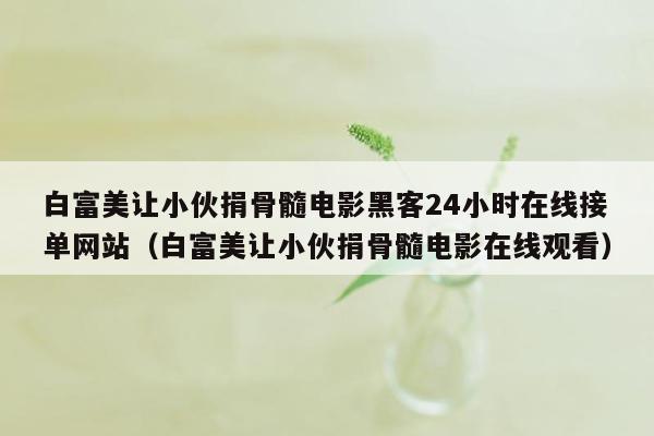 白富美让小伙捐骨髓电影黑客24小时在线接单网站（白富美让小伙捐骨髓电影在线观看）