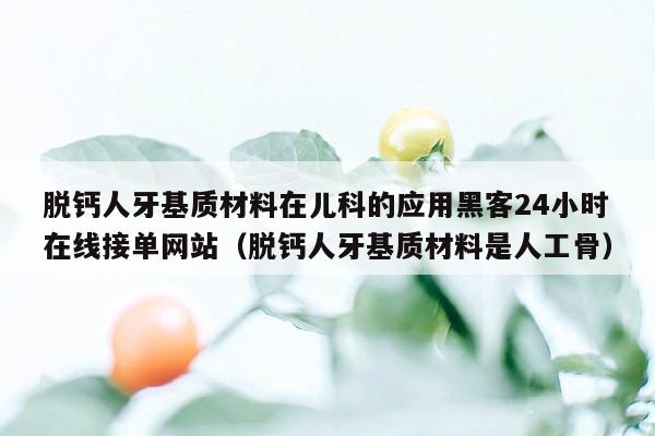 脱钙人牙基质材料在儿科的应用黑客24小时在线接单网站（脱钙人牙基质材料是人工骨）