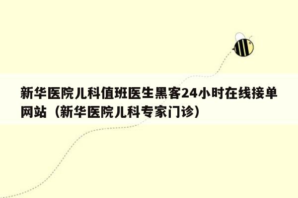 新华医院儿科值班医生黑客24小时在线接单网站（新华医院儿科专家门诊）