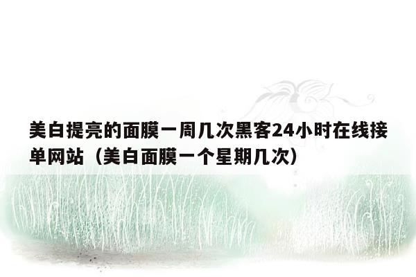 美白提亮的面膜一周几次黑客24小时在线接单网站（美白面膜一个星期几次）