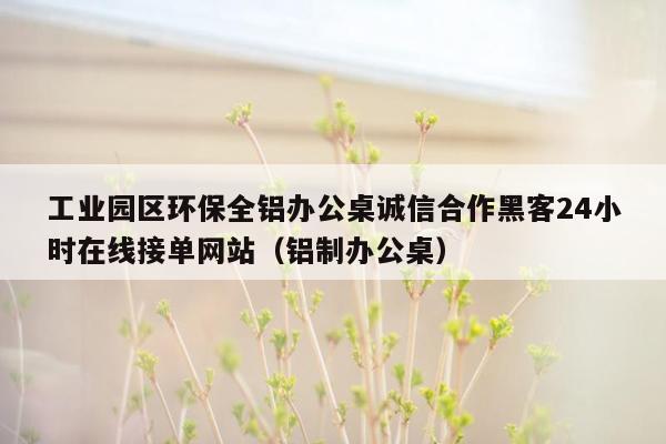 工业园区环保全铝办公桌诚信合作黑客24小时在线接单网站（铝制办公桌）