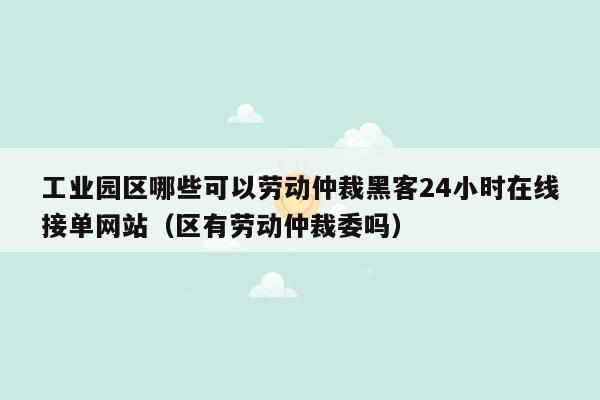 工业园区哪些可以劳动仲裁黑客24小时在线接单网站（区有劳动仲裁委吗）