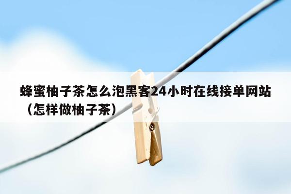 蜂蜜柚子茶怎么泡黑客24小时在线接单网站（怎样做柚子茶）