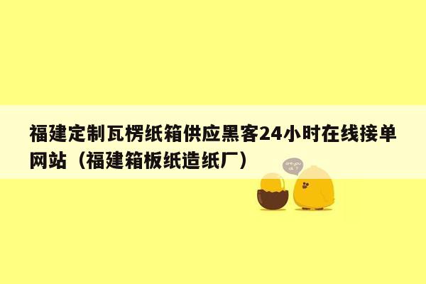 福建定制瓦楞纸箱供应黑客24小时在线接单网站（福建箱板纸造纸厂）