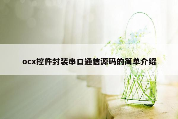 ocx控件封装串口通信源码的简单介绍