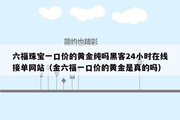 六福珠宝一口价的黄金纯吗黑客24小时在线接单网站（金六福一口价的黄金是真的吗）