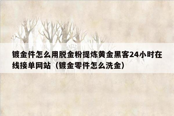 镀金件怎么用脱金粉提炼黄金黑客24小时在线接单网站（镀金零件怎么洗金）