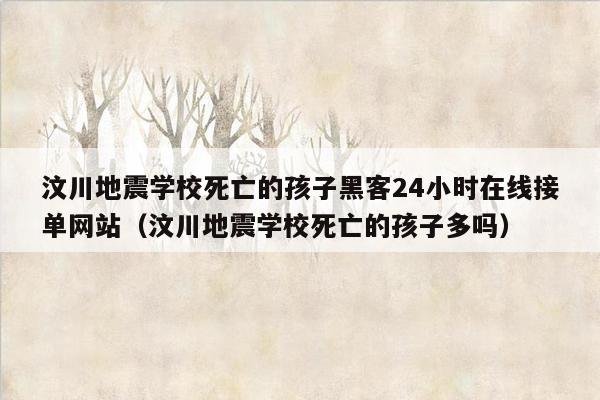 汶川地震学校死亡的孩子黑客24小时在线接单网站（汶川地震学校死亡的孩子多吗）