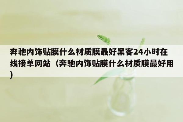 奔驰内饰贴膜什么材质膜最好黑客24小时在线接单网站（奔驰内饰贴膜什么材质膜最好用）