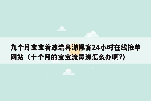 九个月宝宝着凉流鼻涕黑客24小时在线接单网站（十个月的宝宝流鼻涕怎么办啊?）