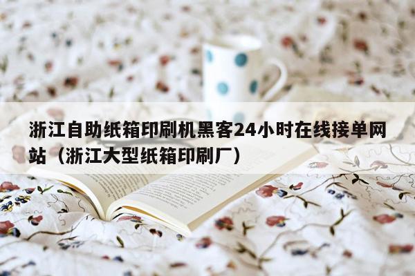 浙江自助纸箱印刷机黑客24小时在线接单网站（浙江大型纸箱印刷厂）