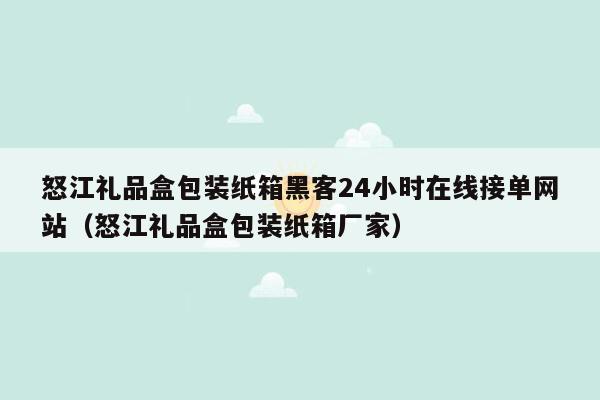 怒江礼品盒包装纸箱黑客24小时在线接单网站（怒江礼品盒包装纸箱厂家）