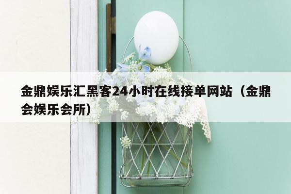 金鼎娱乐汇黑客24小时在线接单网站（金鼎会娱乐会所）