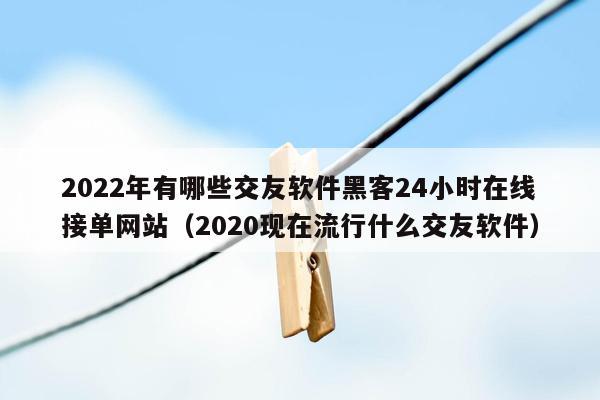 2022年有哪些交友软件黑客24小时在线接单网站（2020现在流行什么交友软件）