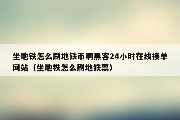 坐地铁怎么刷地铁币啊黑客24小时在线接单网站（坐地铁怎么刷地铁票）