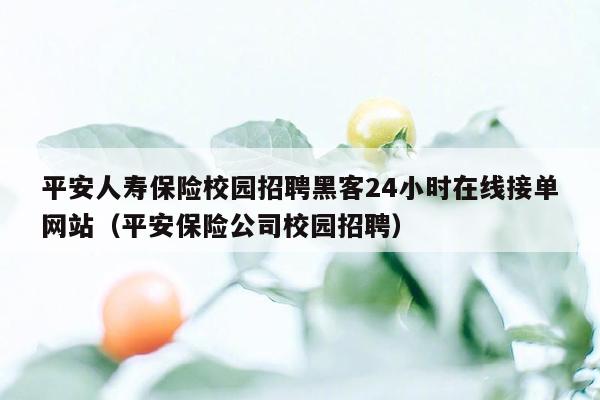 平安人寿保险校园招聘黑客24小时在线接单网站（平安保险公司校园招聘）