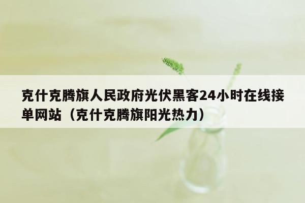 克什克腾旗人民政府光伏黑客24小时在线接单网站（克什克腾旗阳光热力）