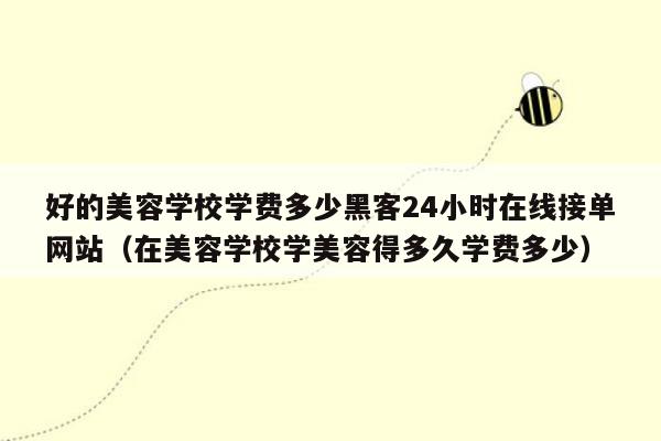 好的美容学校学费多少黑客24小时在线接单网站（在美容学校学美容得多久学费多少）