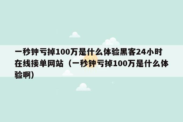 一秒钟亏掉100万是什么体验黑客24小时在线接单网站（一秒钟亏掉100万是什么体验啊）