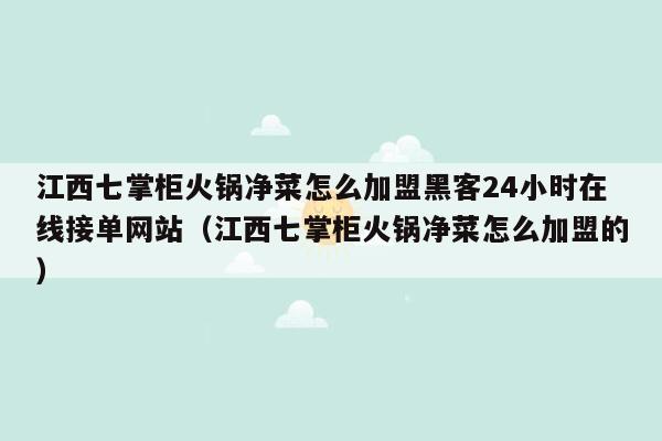 江西七掌柜火锅净菜怎么加盟黑客24小时在线接单网站（江西七掌柜火锅净菜怎么加盟的）