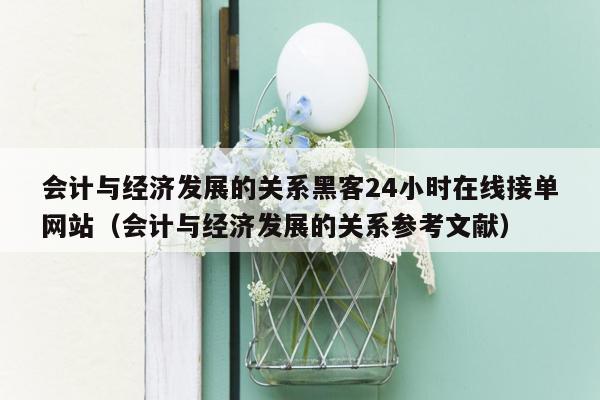 会计与经济发展的关系黑客24小时在线接单网站（会计与经济发展的关系参考文献）