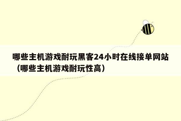 哪些主机游戏耐玩黑客24小时在线接单网站（哪些主机游戏耐玩性高）