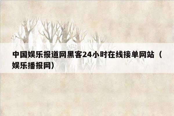 中国娱乐报道网黑客24小时在线接单网站（娱乐播报网）