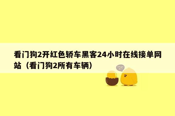 看门狗2开红色轿车黑客24小时在线接单网站（看门狗2所有车辆）