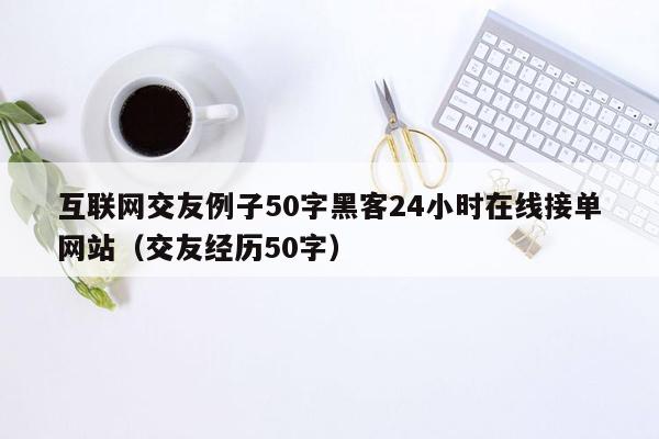 互联网交友例子50字黑客24小时在线接单网站（交友经历50字）