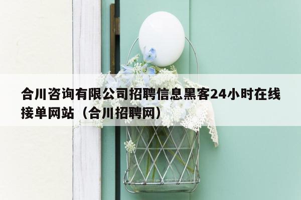 合川咨询有限公司招聘信息黑客24小时在线接单网站（合川招聘网）