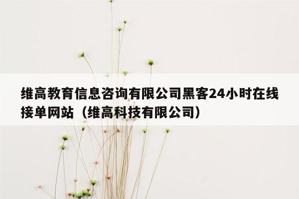 维高教育信息咨询有限公司黑客24小时在线接单网站（维高科技有限公司）